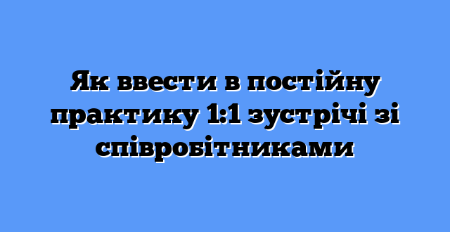 Як ввести в постійну практику 1:1 зустрічі зі співробітниками