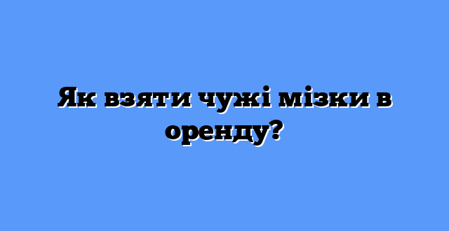 Як взяти чужі мізки в оренду?