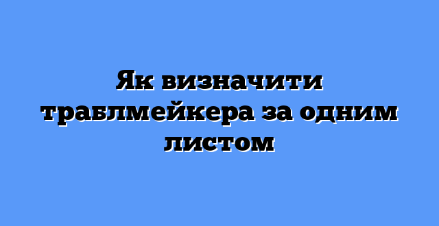 Як визначити траблмейкера за одним листом