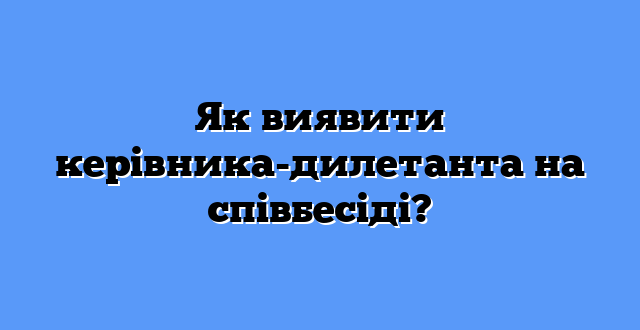 Як виявити керівника-дилетанта на співбесіді?