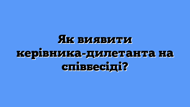 Як виявити керівника-дилетанта на співбесіді?