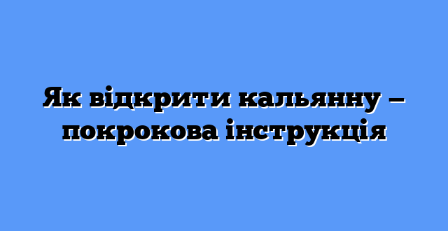 Як відкрити кальянну — покрокова інструкція