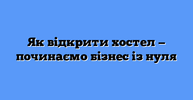 Як відкрити хостел — починаємо бізнес із нуля