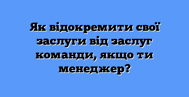 Як відокремити свої заслуги від заслуг команди, якщо ти менеджер?