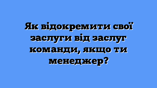 Як відокремити свої заслуги від заслуг команди, якщо ти менеджер?