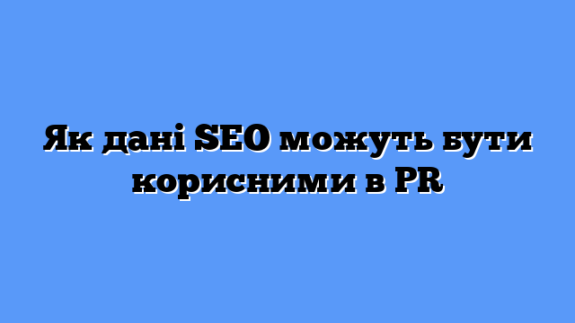 Як дані SEO можуть бути корисними в PR