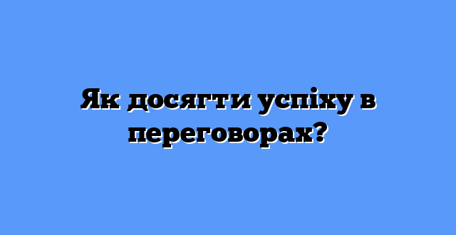 Як досягти успіху в переговорах?
