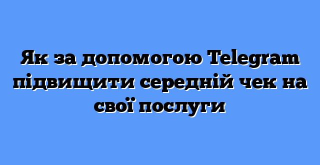 Як за допомогою Telegram підвищити середній чек на свої послуги