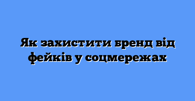 Як захистити бренд від фейків у соцмережах