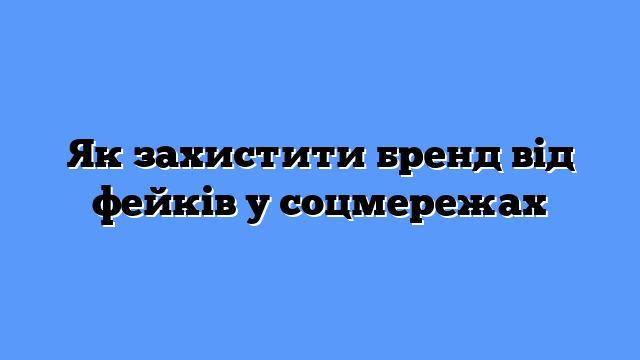Як захистити бренд від фейків у соцмережах