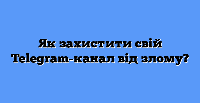 Як захистити свій Telegram-канал від злому?