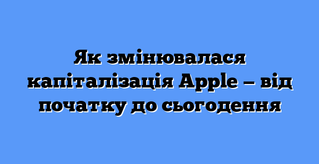 Як змінювалася капіталізація Apple — від початку до сьогодення