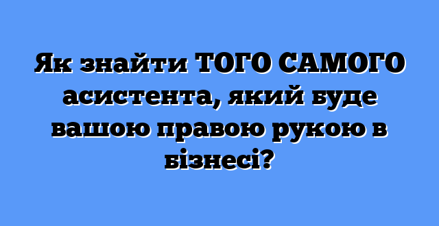 Як знайти ТОГО САМОГО асистента, який буде вашою правою рукою в бізнесі?