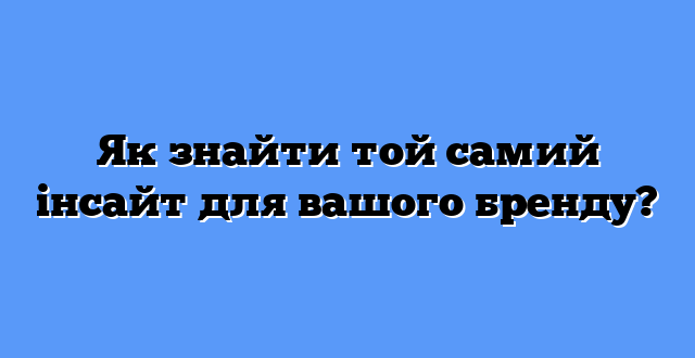 Як знайти той самий інсайт для вашого бренду?