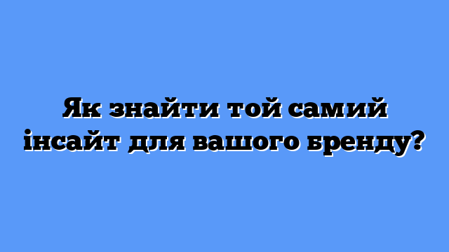 Як знайти той самий інсайт для вашого бренду?