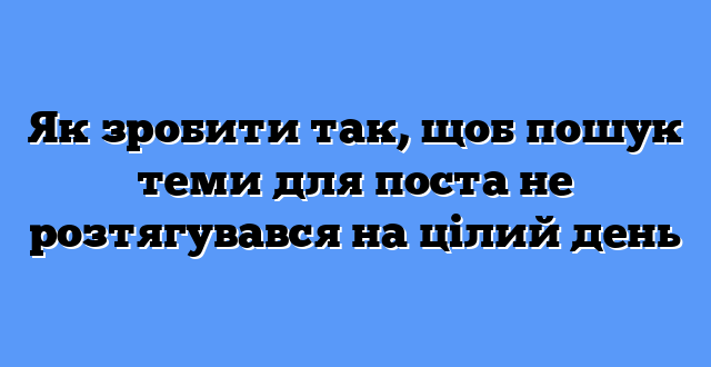 Як зробити так, щоб пошук теми для поста не розтягувався на цілий день