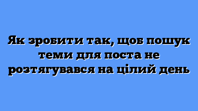 Як зробити так, щоб пошук теми для поста не розтягувався на цілий день