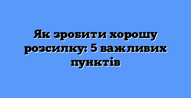 Як зробити хорошу розсилку: 5 важливих пунктів