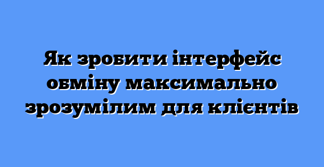 Як зробити інтерфейс обміну максимально зрозумілим для клієнтів