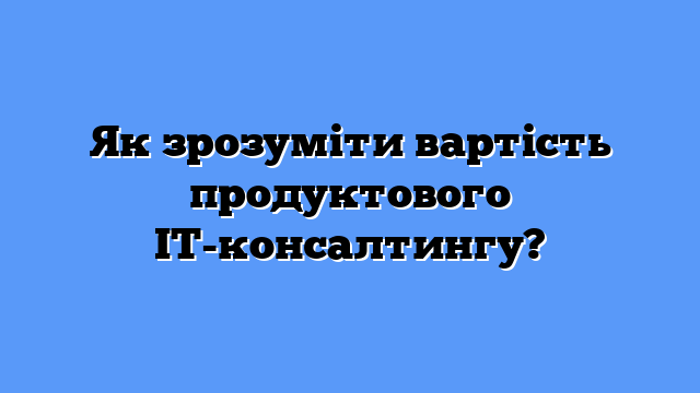 Як зрозуміти вартість продуктового IT-консалтингу?