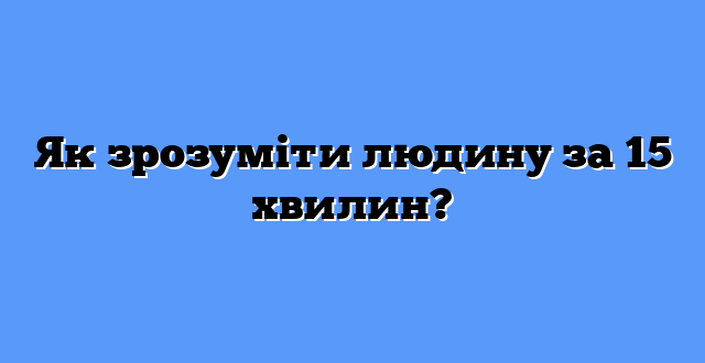 Як зрозуміти людину за 15 хвилин?