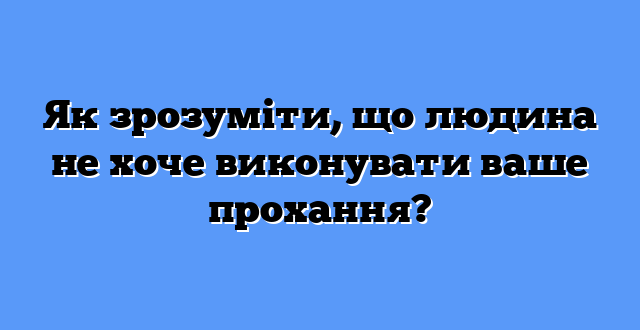 Як зрозуміти, що людина не хоче виконувати ваше прохання?