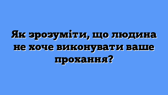 Як зрозуміти, що людина не хоче виконувати ваше прохання?