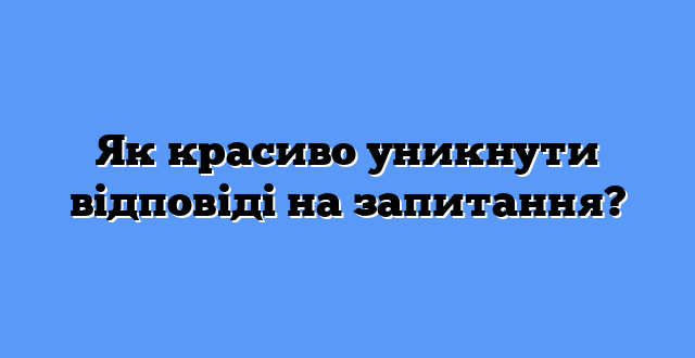 Як красиво уникнути відповіді на запитання?