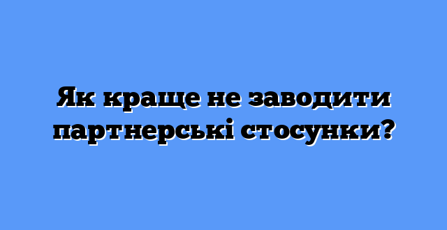 Як краще не заводити партнерські стосунки?