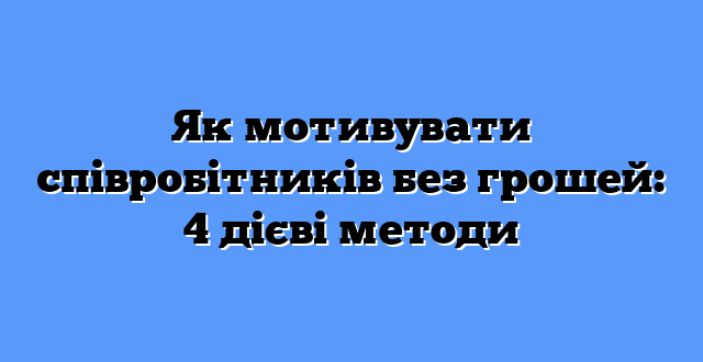 Як мотивувати співробітників без грошей: 4 дієві методи