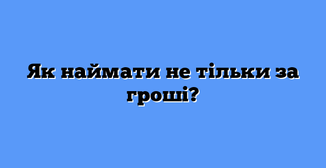 Як наймати не тільки за гроші?