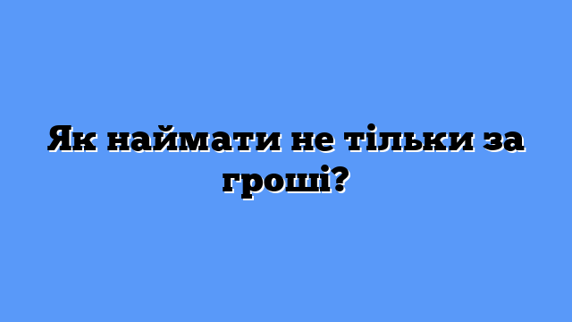 Як наймати не тільки за гроші?
