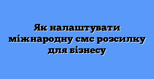 Як налаштувати міжнародну смс розсилку для бізнесу