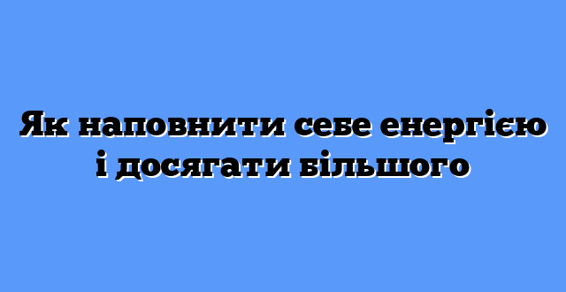 Як наповнити себе енергією і досягати більшого