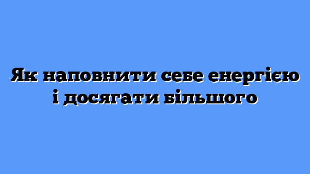 Як наповнити себе енергією і досягати більшого