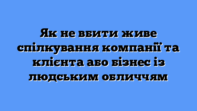 Як не вбити живе спілкування компанії та клієнта або бізнес із людським обличчям