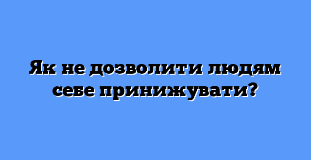 Як не дозволити людям себе принижувати?