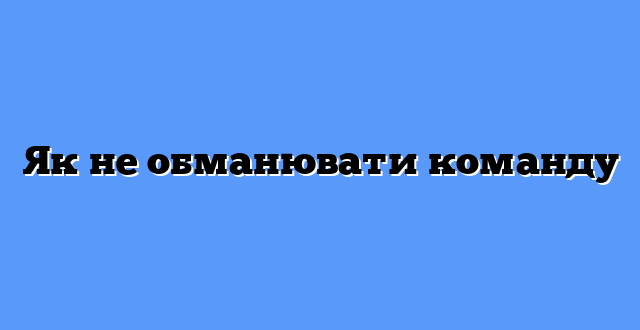 Як не обманювати команду
