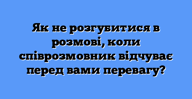 Як не розгубитися в розмові, коли співрозмовник відчуває перед вами перевагу?