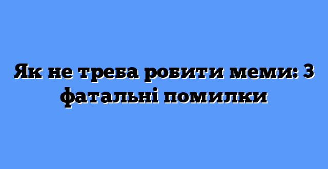 Як не треба робити меми: 3 фатальні помилки