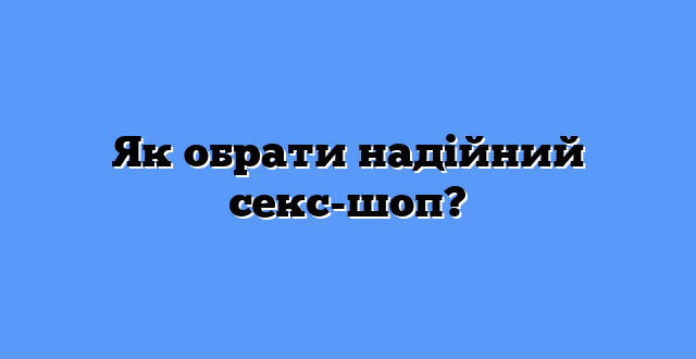 Як обрати надійний секс-шоп?