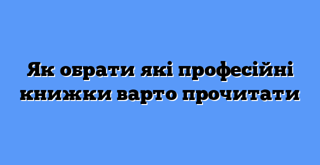 Як обрати які професійні книжки варто прочитати