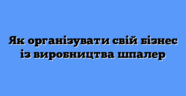 Як організувати свій бізнес із виробництва шпалер