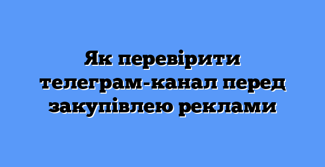Як перевірити телеграм-канал перед закупівлею реклами