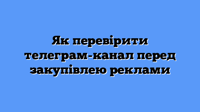 Як перевірити телеграм-канал перед закупівлею реклами