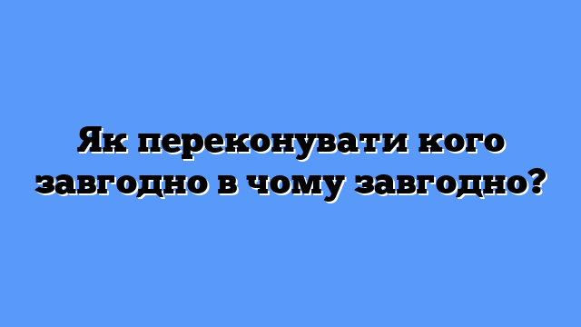 Як переконувати кого завгодно в чому завгодно?