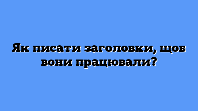 Як писати заголовки, щоб вони працювали?