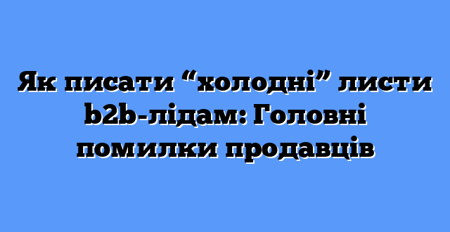 Як писати “холодні” листи b2b-лідам: Головні помилки продавців