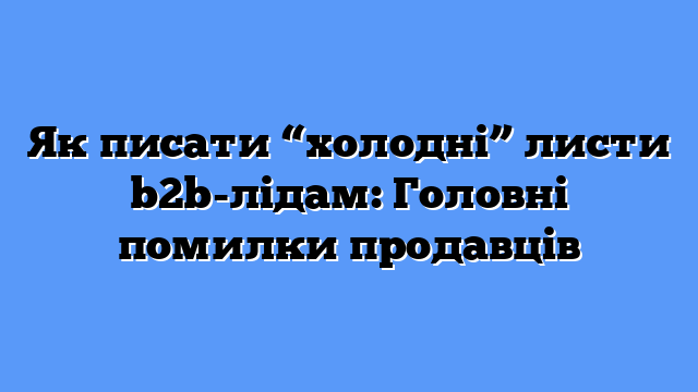 Як писати “холодні” листи b2b-лідам: Головні помилки продавців