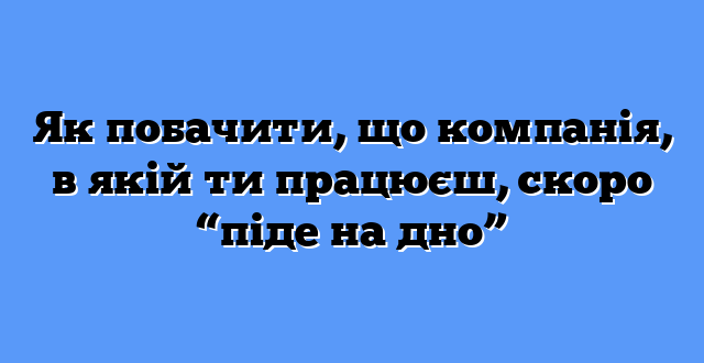 Як побачити, що компанія, в якій ти працюєш, скоро “піде на дно”